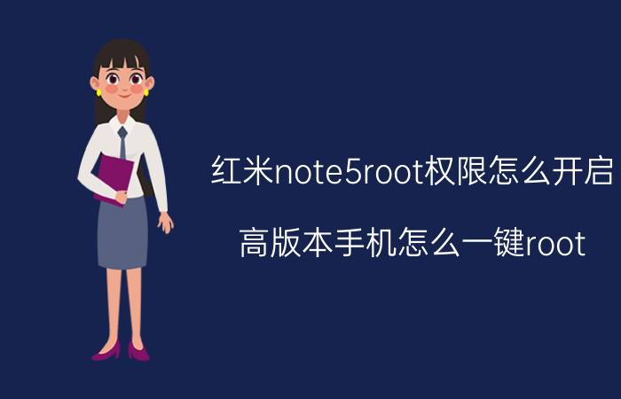 红米note5root权限怎么开启 高版本手机怎么一键root？